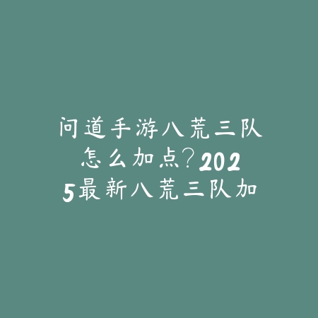 问道手游八荒三队怎么加点？2025最新八荒三队加点方案与阵容搭配_绿色下载网_游戏攻略_