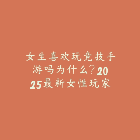 女生喜欢玩竞技手游吗为什么？2025最新女性玩家竞技手游偏好分析与推荐_绿色下载网_手游资讯_