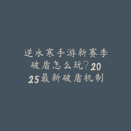 逆水寒手游新赛季破盾怎么玩?2025最新破盾机制解析与战术技巧_绿色下载网_游戏攻略 逆水寒手游新赛季破盾怎么玩?2025最新破盾机制解析与战术技巧-绿色下载网
