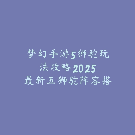 梦幻手游5狮驼玩法攻略:2025最新五狮驼阵容搭配与实战打法_绿色下载网_游戏攻略 梦幻手游5狮驼玩法攻略:2025最新五狮驼阵容搭配与实战打法-绿色下载网