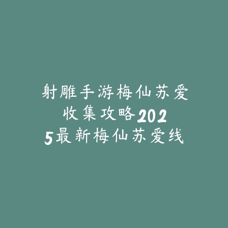 射雕手游梅仙苏爱收集攻略:2025最新梅仙苏爱线索与收集技巧_绿色下载网_游戏攻略 射雕手游梅仙苏爱收集攻略:2025最新梅仙苏爱线索与收集技巧-绿色下载网