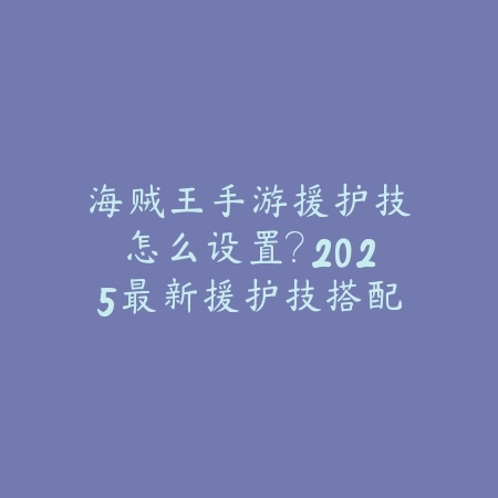 海贼王手游援护技怎么设置?2025最新援护技搭配与实战运用_绿色下载网_游戏攻略 海贼王手游援护技怎么设置?2025最新援护技搭配与实战运用-绿色下载网