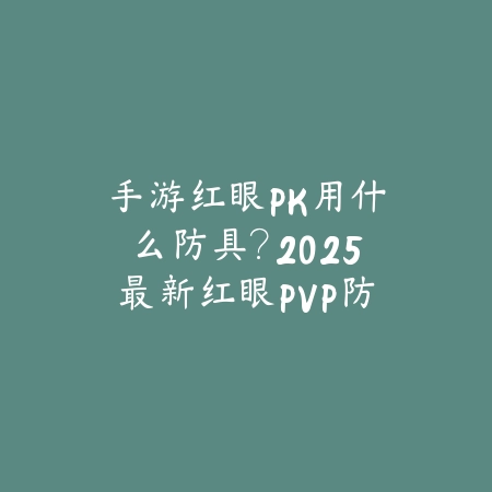 手游红眼PK用什么防具?2025最新红眼PVP防具选择与属性搭配_绿色下载网_游戏攻略 手游红眼PK用什么防具?2025最新红眼PVP防具选择与属性搭配-绿色下载网