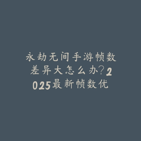 永劫无间手游帧数差异大怎么办?2025最新帧数优化与卡顿解决方案_绿色下载网_游戏攻略 永劫无间手游帧数差异大怎么办?2025最新帧数优化与卡顿解决方案-绿色下载网