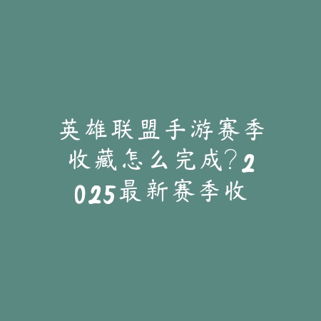 英雄联盟手游赛季收藏怎么完成?2025最新赛季收藏任务与奖励获取_绿色下载网_游戏攻略 英雄联盟手游赛季收藏怎么完成?2025最新赛季收藏任务与奖励获取-绿色下载网