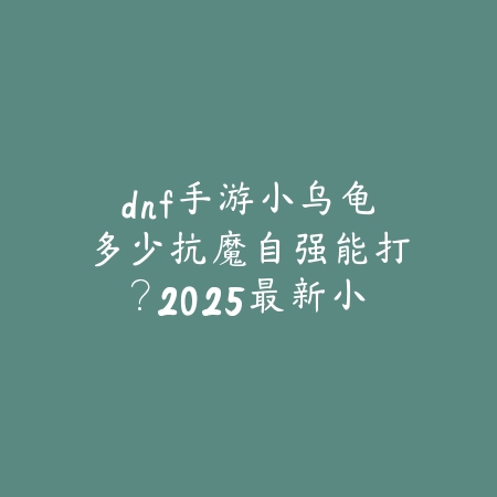 dnf手游小乌龟多少抗魔自强能打?2025最新小乌龟副本抗魔要求与自强攻略_绿色下载网_游戏攻略 dnf手游小乌龟多少抗魔自强能打?2025最新小乌龟副本抗魔要求与自强攻略-绿色下载网