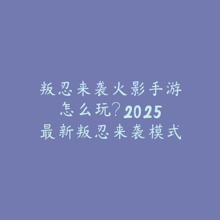 叛忍来袭火影手游怎么玩?2025最新叛忍来袭模式玩法与通关技巧_绿色下载网_游戏攻略 叛忍来袭火影手游怎么玩?2025最新叛忍来袭模式玩法与通关技巧-绿色下载网