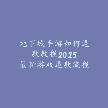 地下城手游如何退款教程:2025最新游戏退款流程与注意事项_绿色下载网_游戏攻略 地下城手游如何退款教程:2025最新游戏退款流程与注意事项-绿色下载网