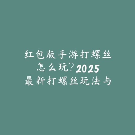 红包版手游打螺丝怎么玩?2025最新打螺丝玩法与红包获取攻略_绿色下载网_游戏攻略 红包版手游打螺丝怎么玩?2025最新打螺丝玩法与红包获取攻略-绿色下载网