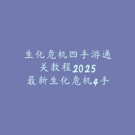 生化危机四手游通关教程:2025最新生化危机4手游通关攻略与技巧_绿色下载网_游戏攻略 生化危机四手游通关教程:2025最新生化危机4手游通关攻略与技巧-绿色下载网