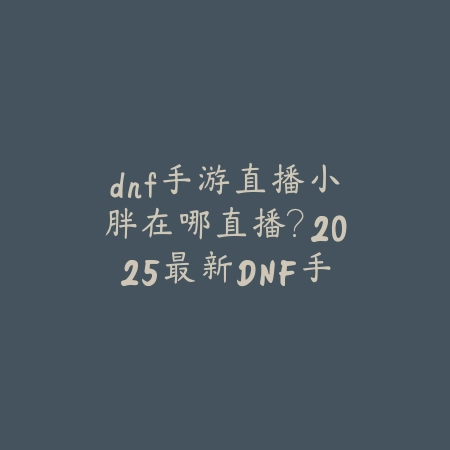 dnf手游直播小胖在哪直播?2025最新DNF手游直播平台与小胖直播间_绿色下载网_手游资讯 dnf手游直播小胖在哪直播?2025最新DNF手游直播平台与小胖直播间-绿色下载网