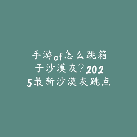 手游cf怎么跳箱子沙漠灰?2025最新沙漠灰跳点技巧与卡位攻略_绿色下载网_游戏攻略 手游cf怎么跳箱子沙漠灰?2025最新沙漠灰跳点技巧与卡位攻略-绿色下载网