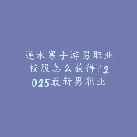 逆水寒手游男职业校服怎么获得?2025最新男职业校服获取途径与外观展示_绿色下载网_游戏攻略 逆水寒手游男职业校服怎么获得?2025最新男职业校服获取途径与外观展示-绿色下载网