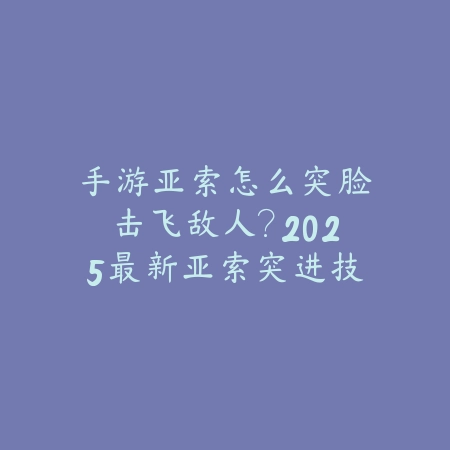 手游亚索怎么突脸击飞敌人？2025最新亚索突进技巧与击飞连招教学_绿色下载网_游戏攻略_