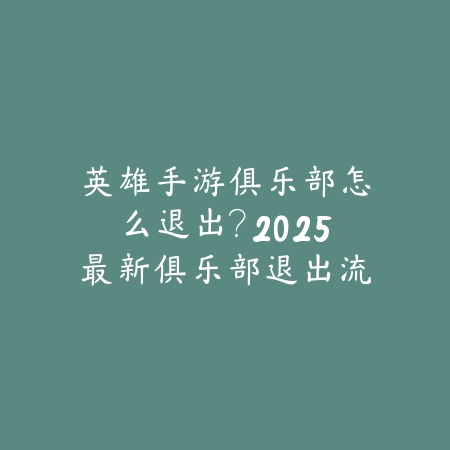英雄手游俱乐部怎么退出?2025最新俱乐部退出流程与注意事项_绿色下载网_游戏攻略 英雄手游俱乐部怎么退出?2025最新俱乐部退出流程与注意事项-绿色下载网