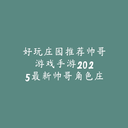 好玩庄园推荐帅哥游戏手游:2025最新帅哥角色庄园经营手游推荐与玩法特色_绿色下载网_游戏推荐 好玩庄园推荐帅哥游戏手游:2025最新帅哥角色庄园经营手游推荐与玩法特色-绿色下载网