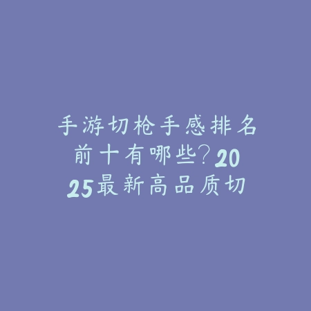 手游切枪手感排名前十有哪些?2025最新高品质切枪手感手游盘点与评测_绿色下载网_游戏推荐 手游切枪手感排名前十有哪些?2025最新高品质切枪手感手游盘点与评测-绿色下载网