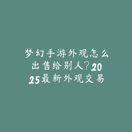 梦幻手游外观怎么出售给别人?2025最新外观交易流程与平台推荐_绿色下载网_手游资讯 梦幻手游外观怎么出售给别人?2025最新外观交易流程与平台推荐-绿色下载网