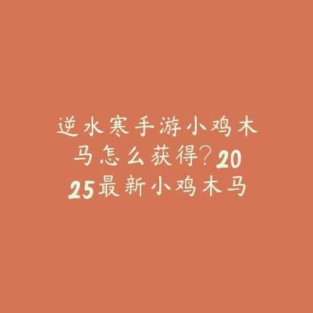 逆水寒手游小鸡木马怎么获得?2025最新小鸡木马获取途径与活动攻略_绿色下载网_游戏攻略 逆水寒手游小鸡木马怎么获得?2025最新小鸡木马获取途径与活动攻略-绿色下载网