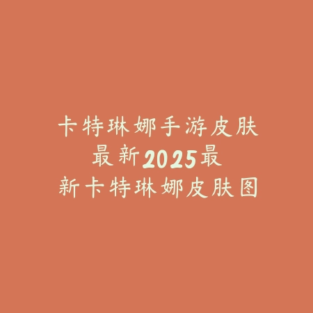 卡特琳娜手游皮肤最新:2025最新卡特琳娜皮肤图鉴与获取攻略_绿色下载网_游戏攻略 卡特琳娜手游皮肤最新:2025最新卡特琳娜皮肤图鉴与获取攻略-绿色下载网