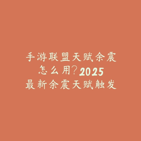 手游联盟天赋余震怎么用？2025最新余震天赋触发条件与英雄搭配_绿色下载网_游戏攻略_