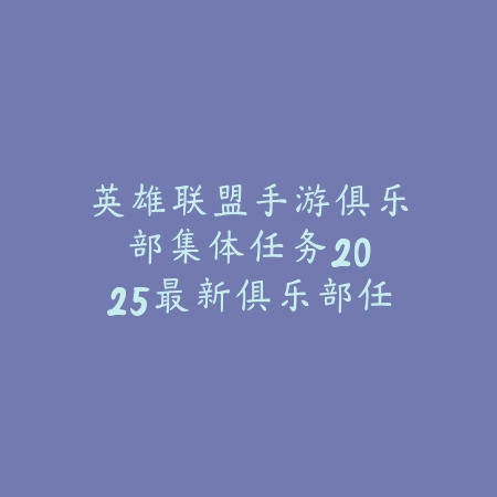 英雄联盟手游俱乐部集体任务：2025最新俱乐部任务攻略与奖励获取_绿色下载网_游戏攻略_