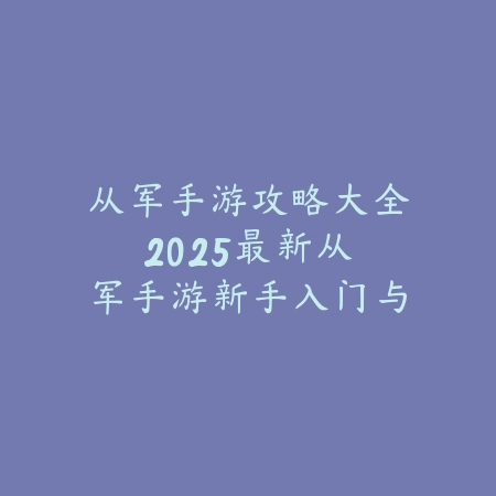 从军手游攻略大全:2025最新从军手游新手入门与进阶玩法详解_绿色下载网_游戏攻略 从军手游攻略大全:2025最新从军手游新手入门与进阶玩法详解-绿色下载网