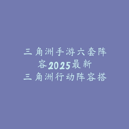 三角洲手游六套阵容:2025最新三角洲行动阵容搭配与战术攻略_绿色下载网_游戏攻略 三角洲手游六套阵容:2025最新三角洲行动阵容搭配与战术攻略-绿色下载网