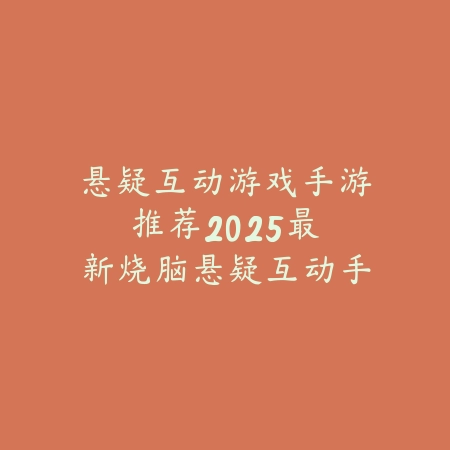 悬疑互动游戏手游推荐:2025最新烧脑悬疑互动手游盘点与玩法特色_绿色下载网_游戏推荐 悬疑互动游戏手游推荐:2025最新烧脑悬疑互动手游盘点与玩法特色-绿色下载网