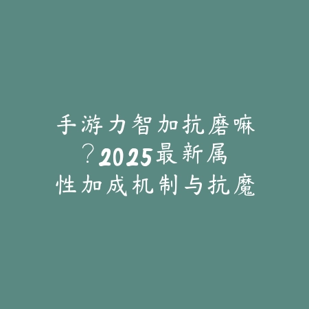 手游力智加抗磨嘛?2025最新属性加成机制与抗魔值提升攻略_绿色下载网_游戏攻略 手游力智加抗磨嘛?2025最新属性加成机制与抗魔值提升攻略-绿色下载网