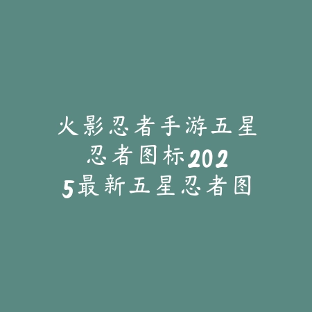 火影忍者手游五星忍者图标:2025最新五星忍者图标含义与获取攻略_绿色下载网_游戏攻略 火影忍者手游五星忍者图标:2025最新五星忍者图标含义与获取攻略-绿色下载网