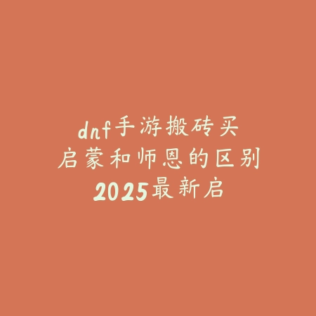 dnf手游搬砖买启蒙和师恩的区别:2025最新启蒙与师恩礼包性价比对比_绿色下载网_游戏攻略 dnf手游搬砖买启蒙和师恩的区别:2025最新启蒙与师恩礼包性价比对比-绿色下载网