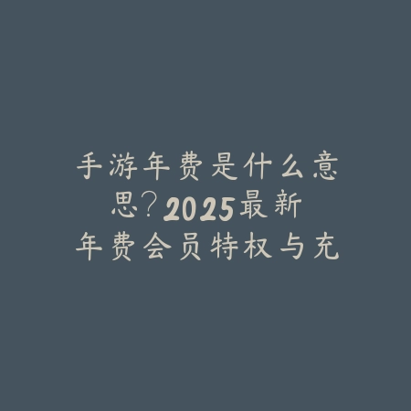 手游年费是什么意思？2025最新年费会员特权与充值福利解析_绿色下载网_手游资讯_