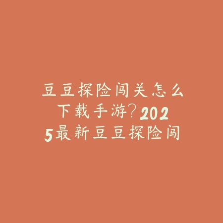豆豆探险闯关怎么下载手游？2025最新豆豆探险闯关手游下载与安装教程_绿色下载网_手游资讯_