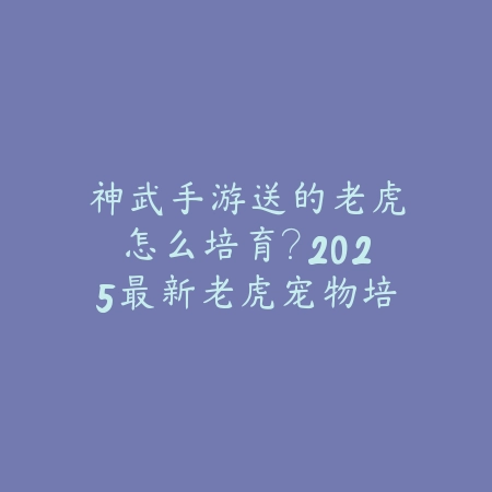 神武手游送的老虎怎么培育？2025最新老虎宠物培养与技能搭配_绿色下载网_游戏攻略_