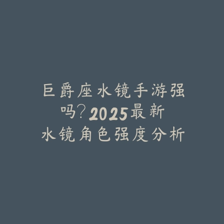 巨爵座水镜手游强吗？2025最新水镜角色强度分析与玩法评测_绿色下载网_游戏攻略_
