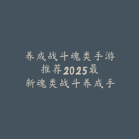 养成战斗魂类手游推荐：2025最新魂类战斗养成手游盘点与玩法特色_绿色下载网_游戏推荐_