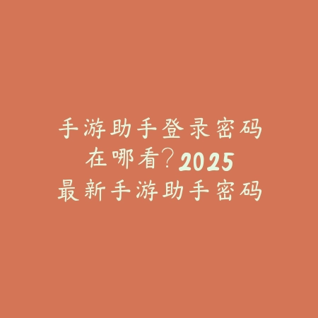 手游助手登录密码在哪看？2025最新手游助手密码查询与管理教程_绿色下载网_手游资讯_