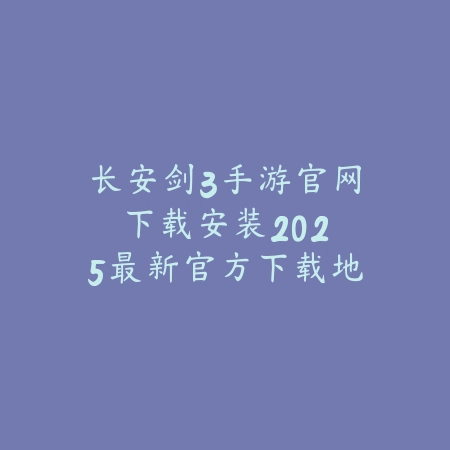 长安剑3手游官网下载安装：2025最新官方下载地址与安装教程_绿色下载网_手游资讯_