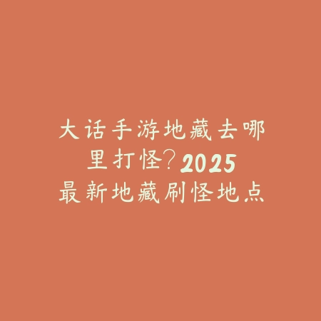 大话手游地藏去哪里打怪？2025最新地藏刷怪地点与经验获取_绿色下载网_游戏攻略_