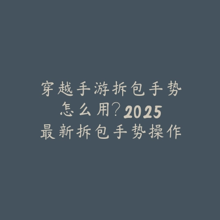 穿越手游拆包手势怎么用？2025最新拆包手势操作与道具获取_绿色下载网_游戏攻略_