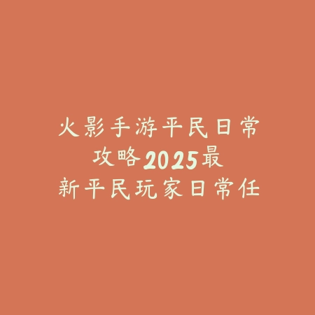 火影手游平民日常攻略：2025最新平民玩家日常任务与资源获取_绿色下载网_游戏攻略_