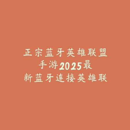 正宗蓝牙英雄联盟手游：2025最新蓝牙连接英雄联盟手游与设备推荐_绿色下载网_手游资讯_