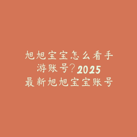 旭旭宝宝怎么看手游账号？2025最新旭旭宝宝账号查询与数据分析_绿色下载网_手游资讯_