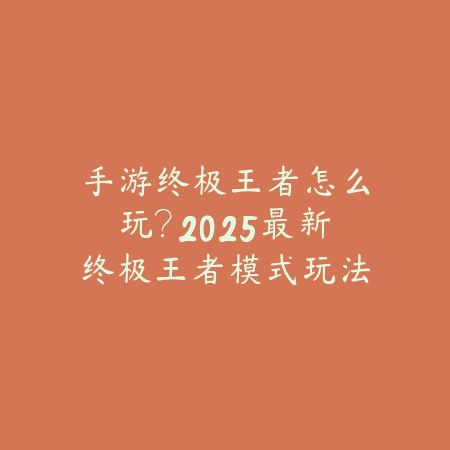 手游终极王者怎么玩？2025最新终极王者模式玩法与高分攻略_绿色下载网_游戏攻略_