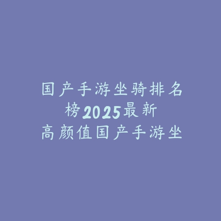 国产手游坐骑排名榜：2025最新高颜值国产手游坐骑盘点与评测_绿色下载网_手游资讯_