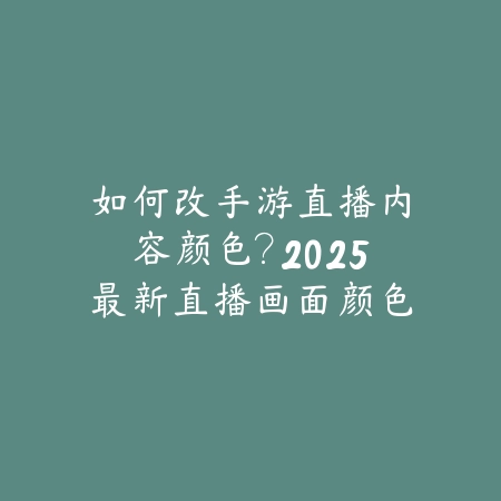 如何改手游直播内容颜色？2025最新直播画面颜色调整与美化教程_绿色下载网_手游资讯_