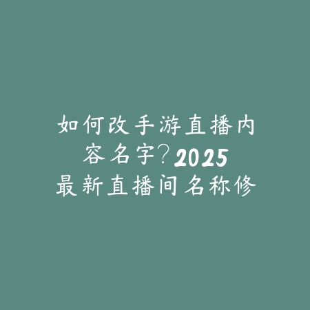 如何改手游直播内容名字？2025最新直播间名称修改与个性化设置_绿色下载网_手游资讯_