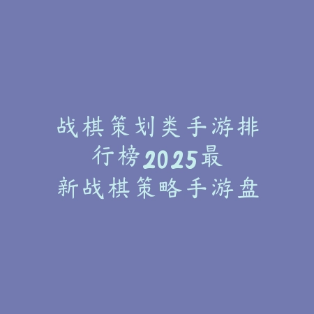 战棋策划类手游排行榜：2025最新战棋策略手游盘点与玩法特色_绿色下载网_游戏推荐_