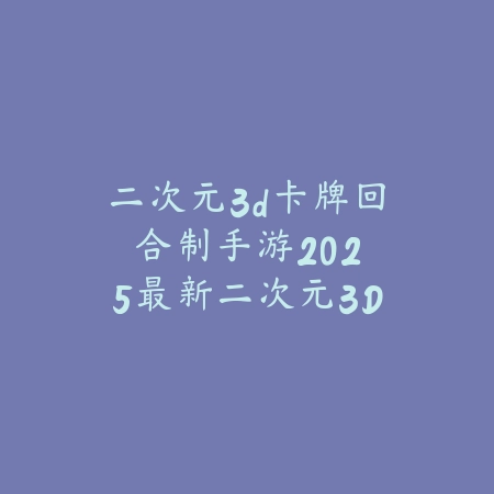 二次元3d卡牌回合制手游：2025最新二次元3D卡牌回合制游戏推荐与玩法特色_绿色下载网_游戏推荐_
